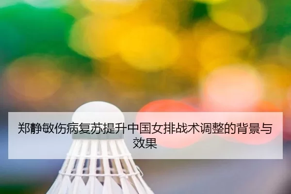 郑静敏伤病复苏提升中国女排战术调整的背景与效果